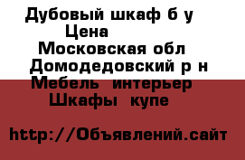 Дубовый шкаф б/у, › Цена ­ 7 500 - Московская обл., Домодедовский р-н Мебель, интерьер » Шкафы, купе   